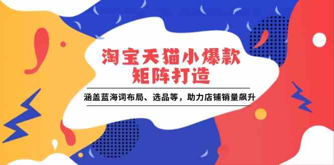 淘宝天猫小爆款矩阵打造：涵盖蓝海词布局、选品等，助力店铺销量飙升-777网创网