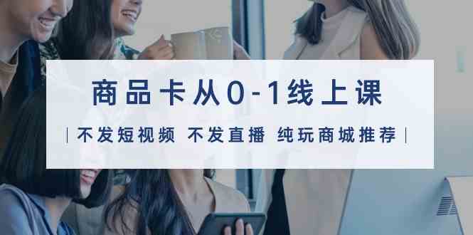 （9834期）商品卡从0-1线上课（不发短视频 不发直播 纯玩商城推荐）32节课-777网创网