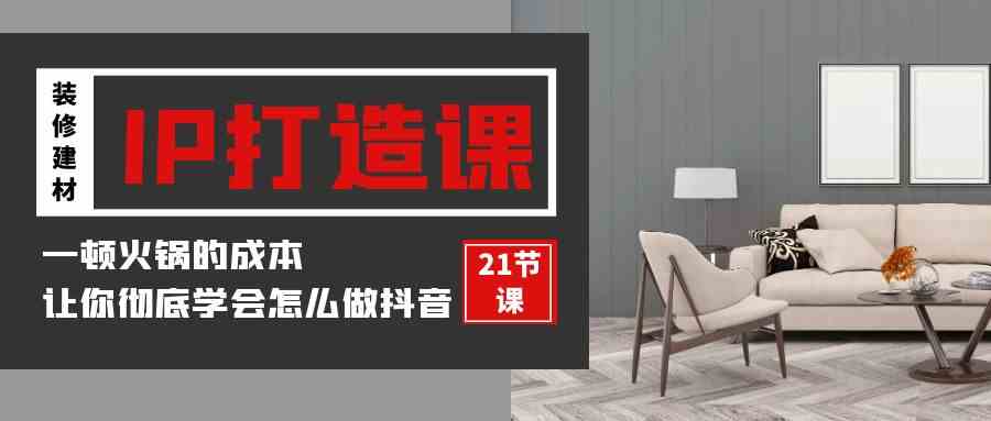 (9663期)装修建材-IP打造课,一顿火锅的成本,让你彻底学会怎么做抖音(21节视频课)-777网创网
