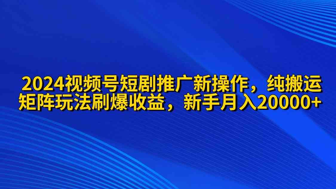 （9916期）2024视频号短剧推广新操作 纯搬运+矩阵连爆打法刷爆流量分成 小白月入20000-777网创网