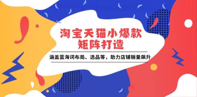 （13882期）淘宝天猫小爆款矩阵打造：涵盖蓝海词布局、选品等，助力店铺销量飙升-777网创网