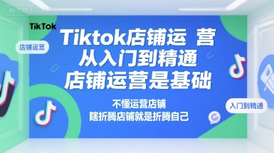 Tiktok店铺运营从入门到精通,店铺运营是基础,不懂运营店铺,瞎折腾店铺就是折腾自己-777网创网
