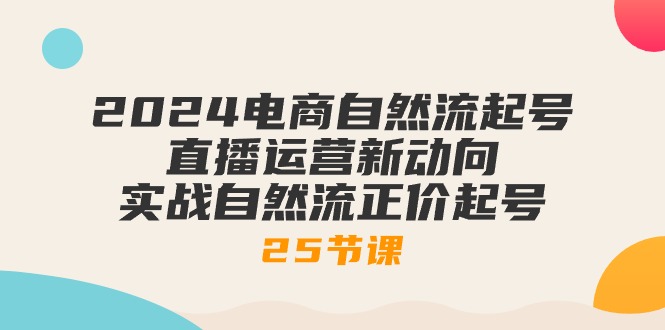 （10609期）2024电商自然流起号，直播运营新动向 实战自然流正价起号-25节课-777网创网