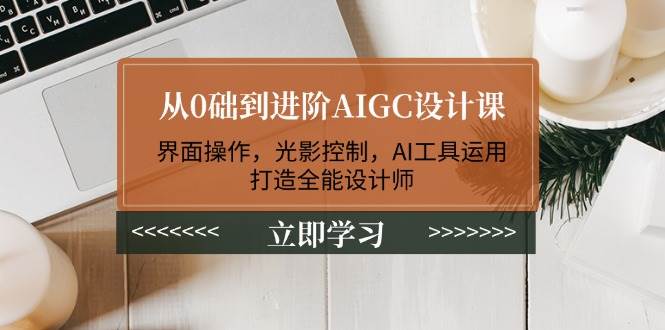 （14134期）从0础到进阶AIGC设计课：界面操作，光影控制，AI工具运用，打造全能设计师-777网创网