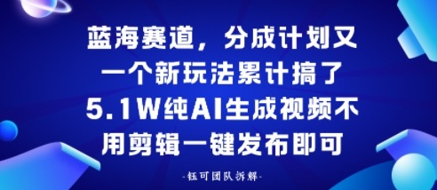 蓝海赛道，分成计划又一个新玩法累计搞了5.1W，纯AI生成视频不用剪辑一键发布即可-777网创网