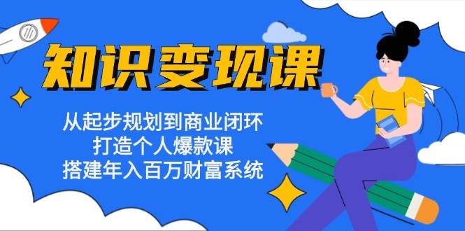 （13185期）知识变现课：从起步规划到商业闭环 打造个人爆款课 搭建年入百万财富系统-777网创网