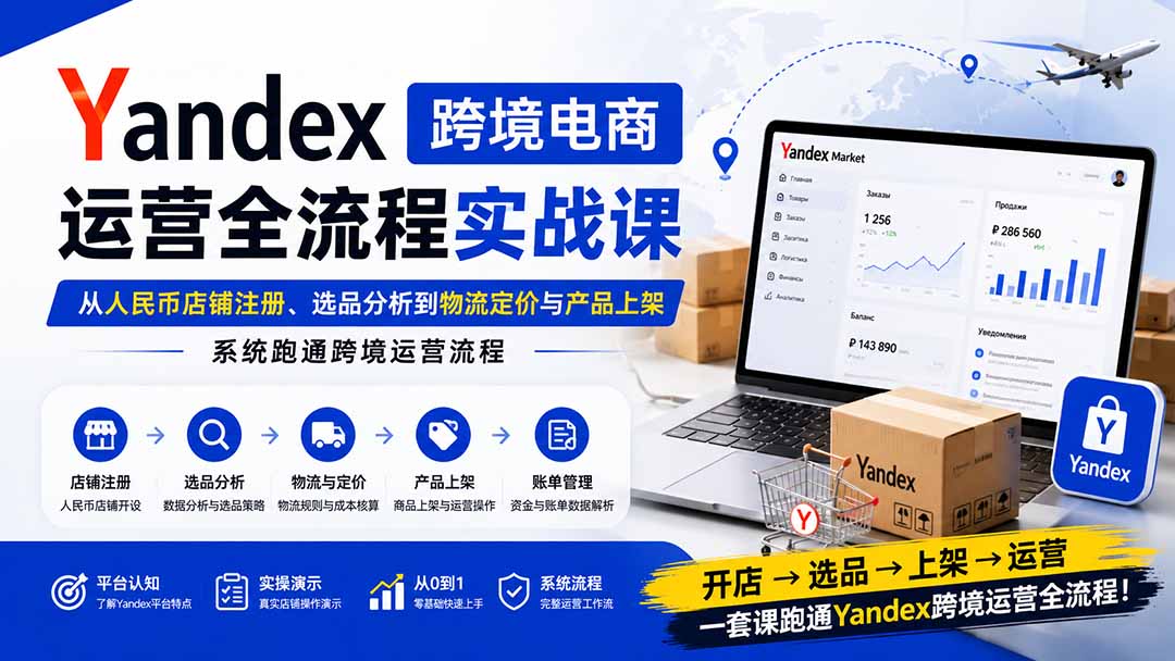 Yandex跨境电商运营全流程实战课：从人民币店铺注册、选品分析到物流定价与产品上架，系统跑通跨境运营流程-777网创网