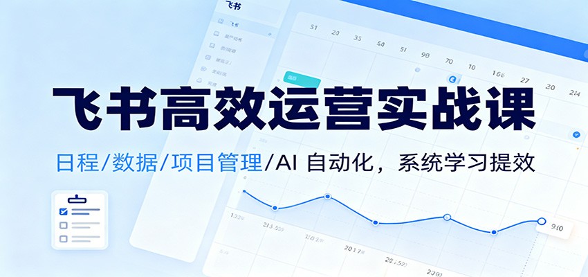 飞书高效运营实战课：日程/数据/项目管理/AI 自动化，系统学习提效-777网创网