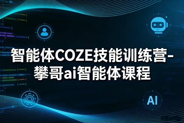 智能体COZE技能训练营-攀哥ai智能体课程