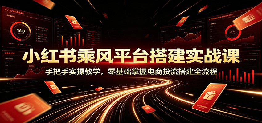 小红书乘风平台搭建实战课：手把手实操教学，零基础掌握电商投流搭建全流程-777网创网