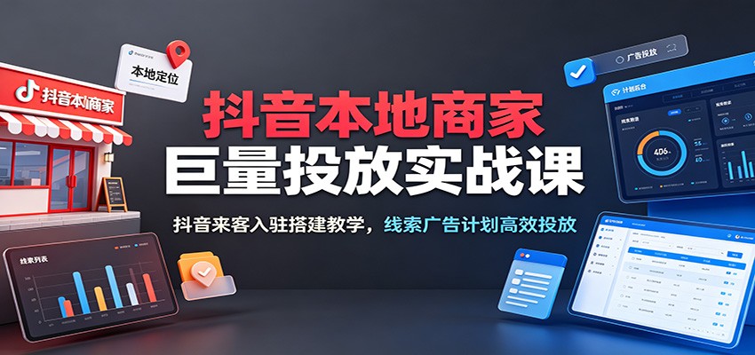 抖音本地商家巨量投放实战课:抖音来客入驻搭建教学,线索广告计划高效投放-777网创网
