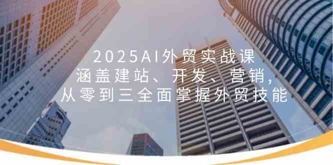 2025AI外贸实战课：涵盖建站、开发、营销, 从零到三全面掌握外贸技能-777网创网