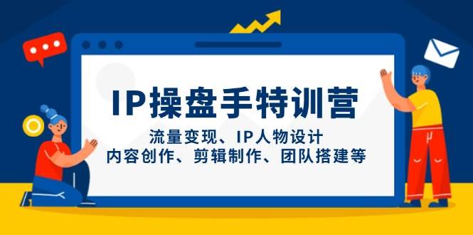 （14502期）IP操盘手特训营，流量变现、IP人物设计、内容创作、剪辑制作、团队搭建等-777网创网