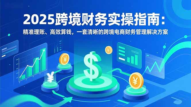 2025跨境财务实操指南:精准理账、高效算钱,一套清晰的跨境电商财务管理解决方案-777网创网