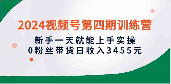 （10157期）2024视频号第四期训练营，新手一天就能上手实操，0粉丝带货日收入3455元-777网创网
