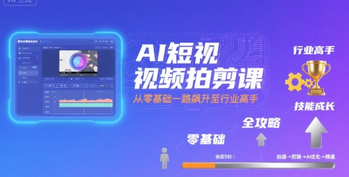 AI短视频拍剪课,全攻略到精通,带你从零基础一路飙升至行业高手