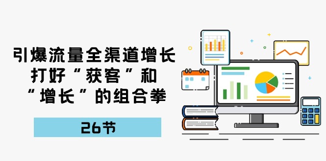 （10463期）引爆流量 全渠 道增长，打好“获客”和“增长”的组合拳-26节-777网创网