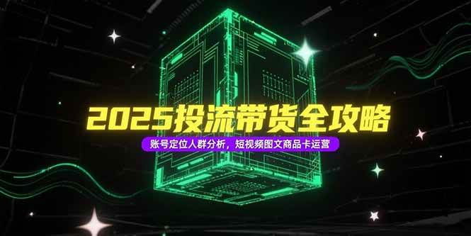 （15233期）2025投流带货全攻略，账号定位人群分析，短视频图文商品卡运营-777网创网