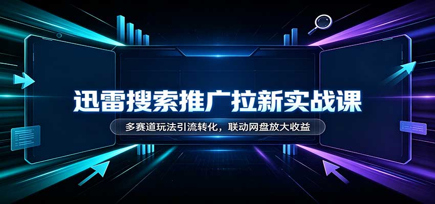 迅雷搜索推广拉新实战课:多赛道玩法引流转化,联动网盘放大收益-777网创网
