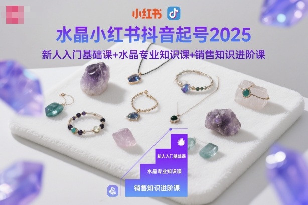 水晶小红书抖音起号2025,新人入门基础课+水晶专业知识课+销售知识进阶课-777网创网