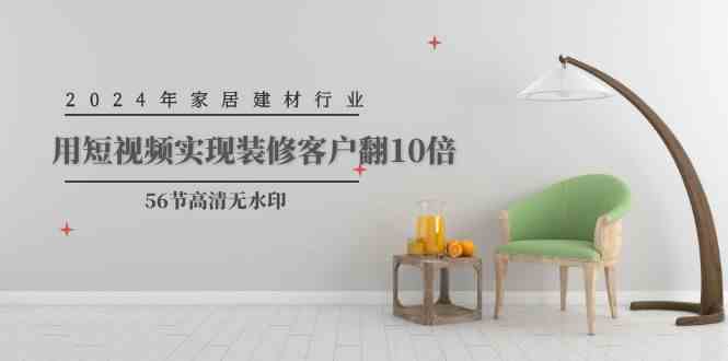 (9975期)2024年家居建材行业,用短视频实现装修客户翻10倍(56节高清无水印)-777网创网