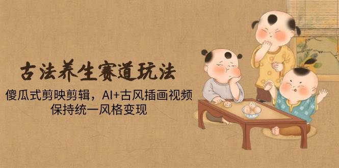 （14765期）古法养生赛道玩法，傻瓜式剪映剪辑，AI+古风插画视频，保持统一风格变现-777网创网