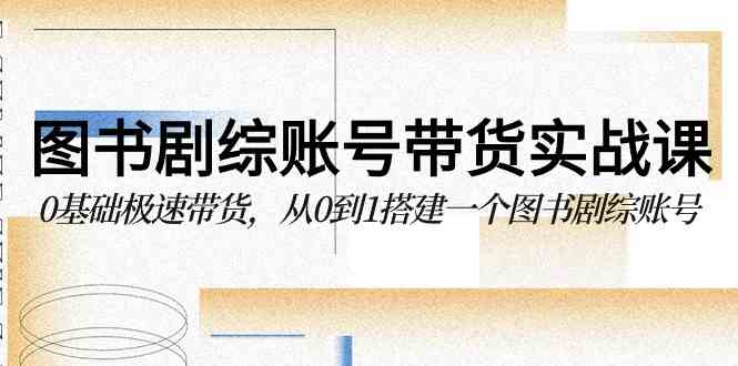 (9671期)图书-剧综账号带货实战课,0基础极速带货,从0到1搭建一个图书剧综账号-777网创网
