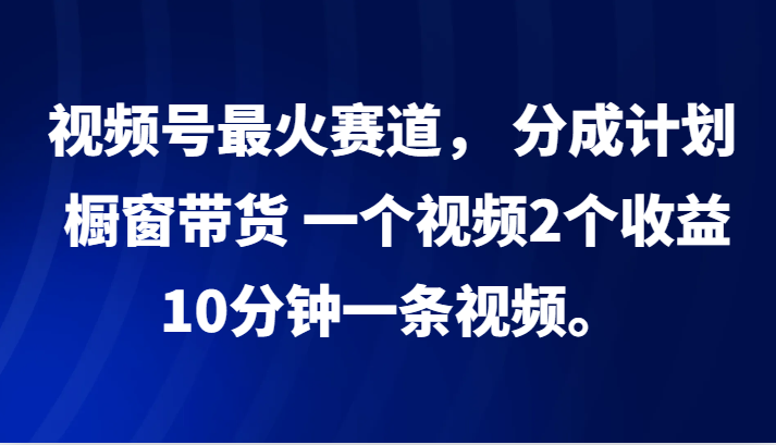 视频号最火赛道， 分成计划， 橱窗带货，一个视频2个收益，10分钟一条视频。-777网创网