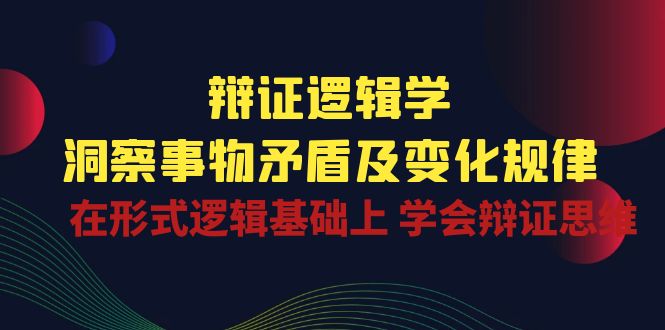 （10795期）辩证 逻辑学 | 洞察 事物矛盾及变化规律 在形式逻辑基础上 学会辩证思维-777网创网