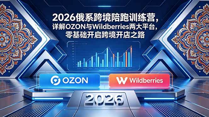 (18846期)2026俄系跨境陪跑训练营,详解OZON与Wildberries两大平台,零基础开启跨境开店之路-777网创网