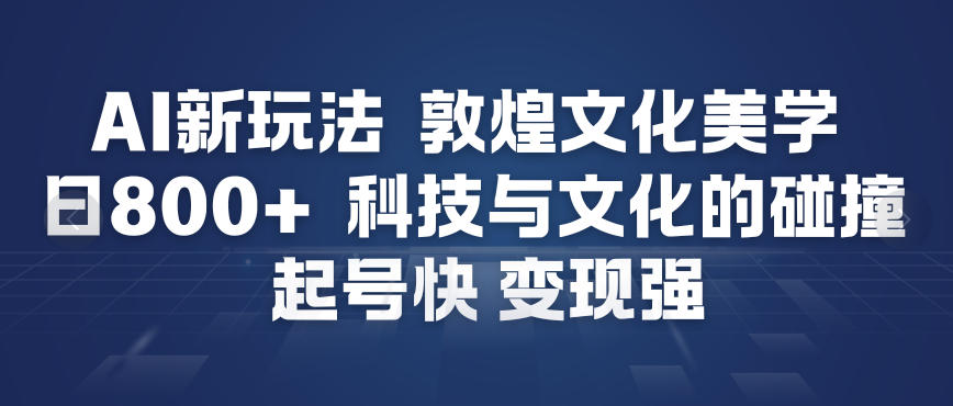 AI新玩法，敦煌文化美学，科技与文化的碰撞，起号快变现强-777网创网