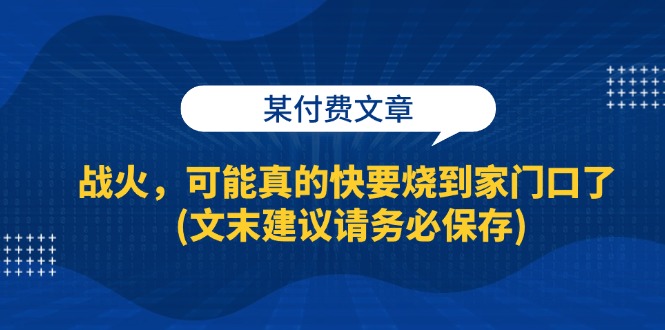 （13008期）某付费文章：战火，可能真的快要烧到家门口了 (文末建议请务必保存)-777网创网