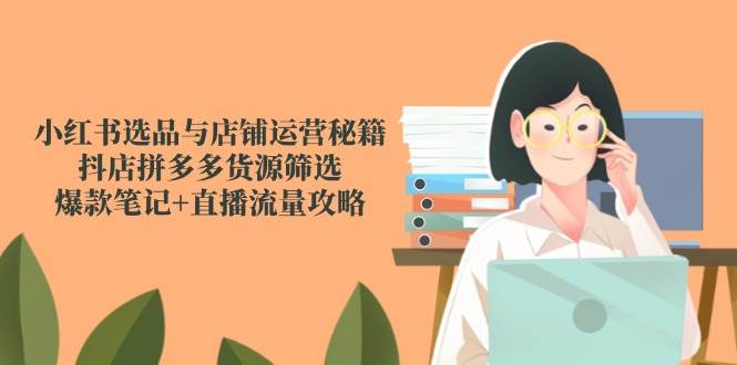 （14896期）小红书选品与店铺运营秘籍，抖店拼多多货源筛选，爆款笔记+直播流量攻略-777网创网