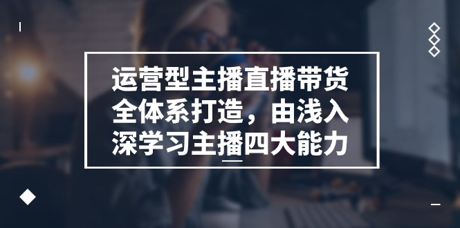 （11214期）运营型 主播直播带货全体系打造，由浅入深学习主播四大能力（9节）-777网创网