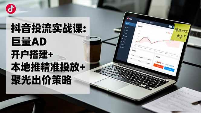 (16562期)抖音投流实战课:巨量AD开户搭建+本地推精准投放+聚光出价策略,成本降低40% (16562期)抖音投流实战课:巨量AD开户搭建+本地推精准投放+聚光出价策略,成本降低40%