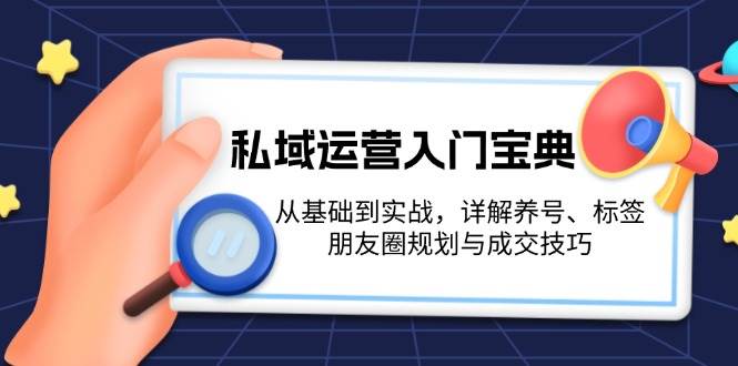 （13519期）私域运营入门宝典：从基础到实战，详解养号、标签、朋友圈规划与成交技巧-777网创网
