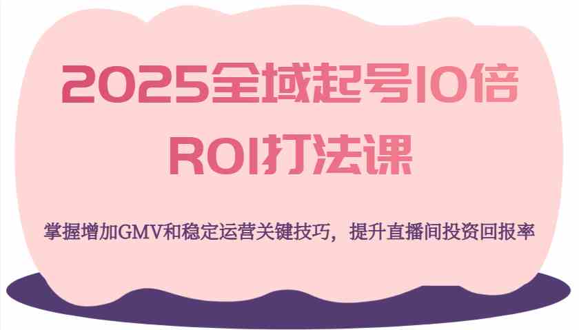 2025全域起号10倍ROI打法课，掌握增加GMV和稳定运营关键技巧，提升直播间投资回报率-777网创网