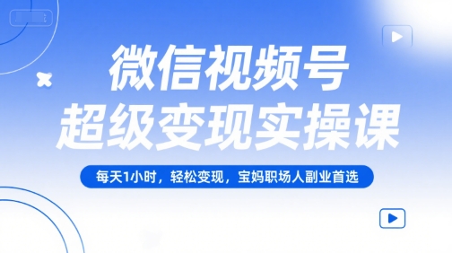 微信视频号超级变现实操课，每天1小时，轻松变现，宝妈职场人副业首选-777网创网