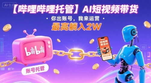 【哔哩哔哩托管】AI短视频带货,你出账号,我来运营,最高躺入2W【揭秘】