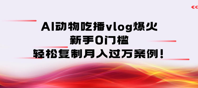 AI动物吃播vlog爆火：新手0门槛，轻松复制月入过1W案例！-777网创网