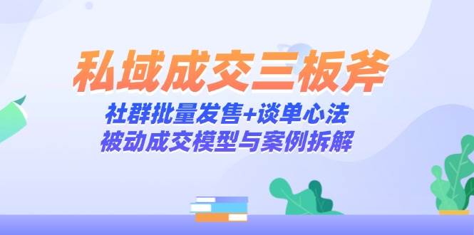 （14762期）私域成交三板斧：社群批量发售+谈单心法，被动成交模型与案例拆解-777网创网