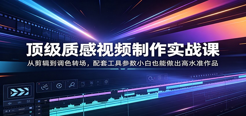 顶级质感视频制作实战课：从剪辑到调色转场，配套工具参数小白也能做出高水准作品-777网创网