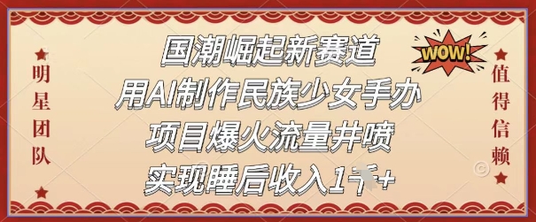 国潮崛起新赛道,用AI制作民族少女手办,项目爆火流量井喷,实现睡后收入-777网创网