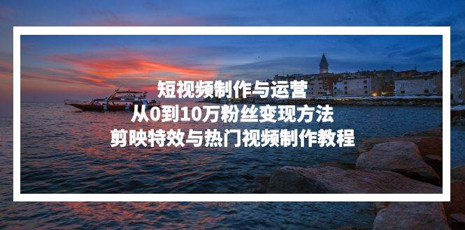 （13247期）短视频制作与运营，从0到10万粉丝变现方法，剪映特效与热门视频制作教程-777网创网