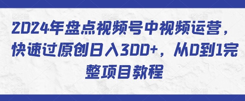 2024年盘点视频号中视频运营,快速过原创日入300+,从0到1完整项目教程-777网创网
