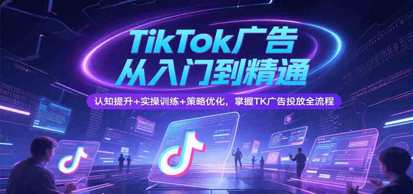 TikTok广告从入门到精通，认知提升+实操训练+策略优化，掌握TK广告投放全流程-777网创网