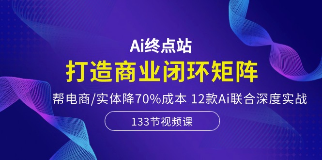 （10428期）Ai终点站，打造商业闭环矩阵，帮电商/实体降70%成本，12款Ai联合深度实战-777网创网