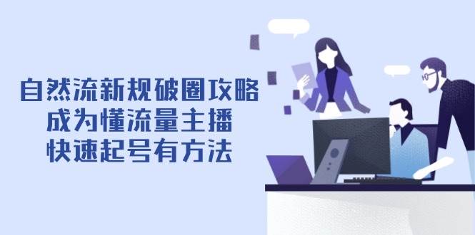（14489期）自然流新规破圈攻略【4月6更新】：成为懂流量主播，快速起号有方法-777网创网