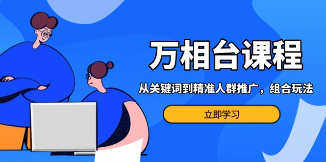 （13595期）万相台课程：从关键词到精准人群推广，组合玩法高效应对多场景电商营销…-777网创网