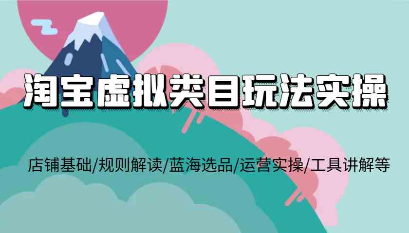 淘宝虚拟类目玩法实操，店铺基础/规则解读/蓝海选品/运营实操/工具讲解等-777网创网